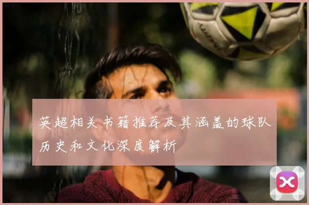 英超相关书籍推荐及其涵盖的球队历史和文化深度解析