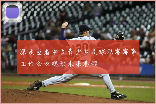 深度查看中国青少年足球联赛赛事工作会议规划未来赛程